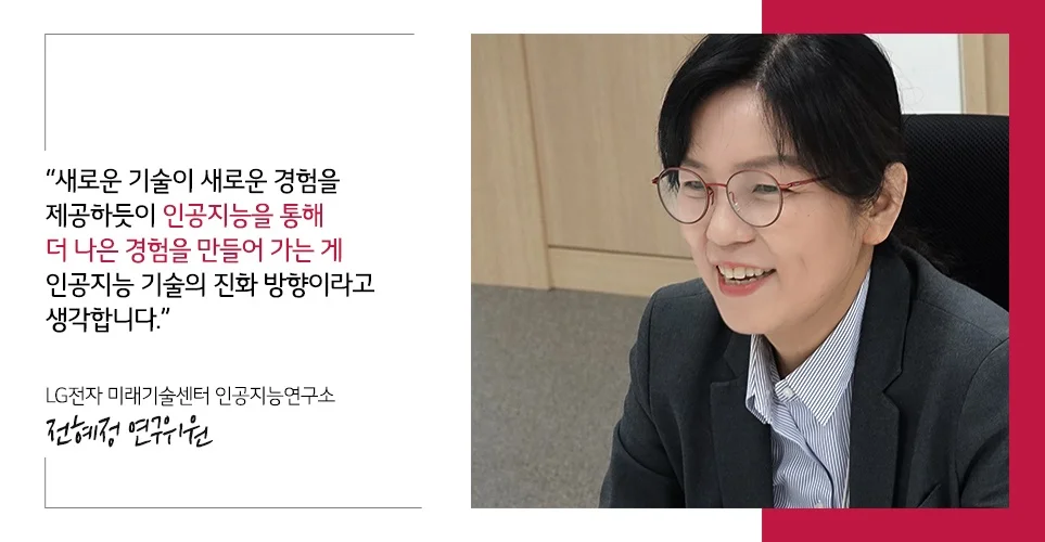 새로운 기술이 새로운 경험을 제공하듯이 인공지능을 통해 더 나은 경험을 만들어 가는게 인공지능 기술의 진화 방향이라고 생각한다고 인터뷰한 전혜정 연구위원 새로운 기술이 새로운 경험을 제공하듯이 인공지능을 통해 더 나은 경험을 만들어 가는게 인공지능 기술의 진화 방향이라고 생각한다고 인터뷰한 전혜정 연구위원