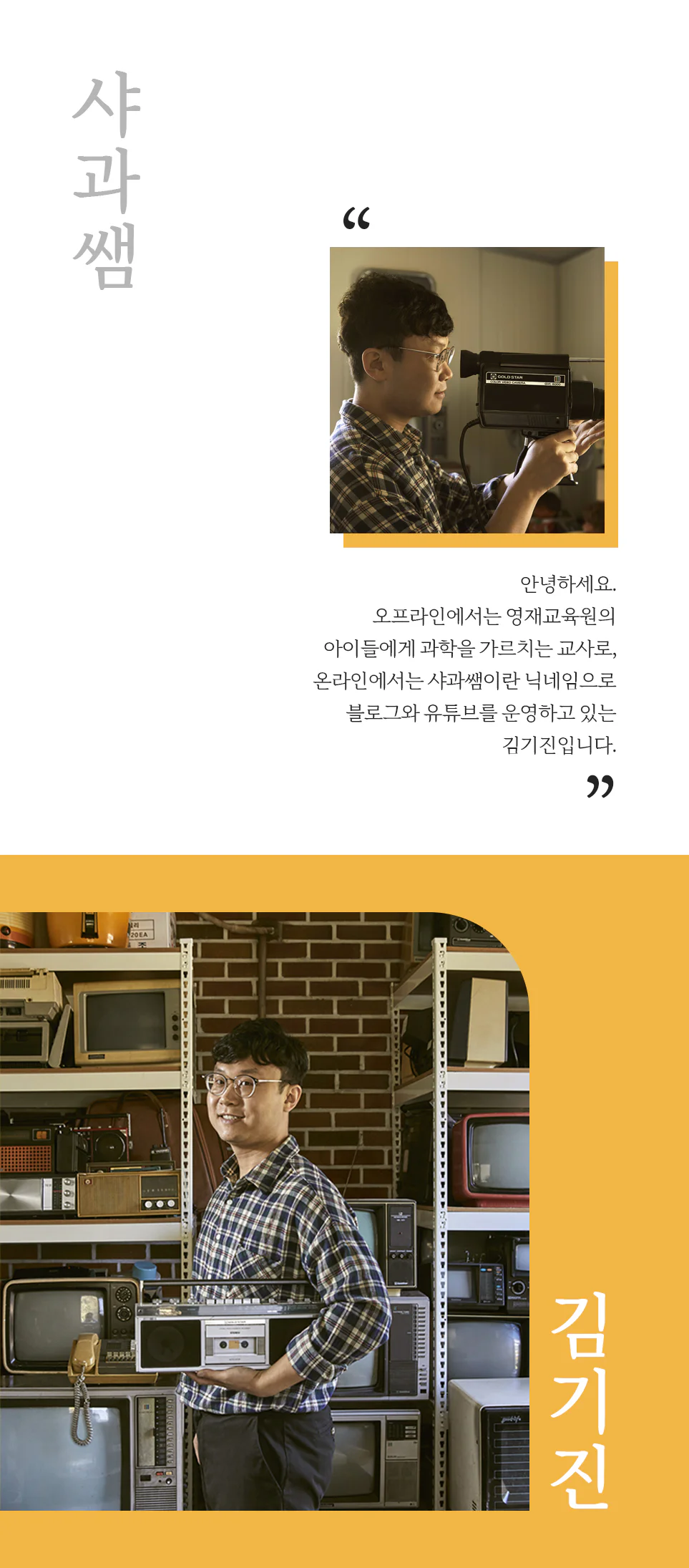 샤과쌤 "안녕하세요. 오프라인에서는 영재교육원의 아이들에게 과학을 가르치는 교사로, 온라인에서는 샤과쌤이란 닉네임으로 블로그와 유튜브를 운영하고 있는 김기진입니다" 김기진