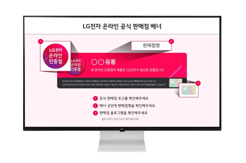 LG전자가 고객의 권익을 보호하고 건전한 시장 조성을 해치는 행위에 경각심을 일깨우기 위해 온라인 사기 피해 예방 활동을 적극 펼치고 있다. 사진은 고객들이 온라인에서 안심하고 제품을 구매할 수 있는 『공식 인증점』에 게시되는 판매점 배너 LG전자가 고객의 권익을 보호하고 건전한 시장 조성을 해치는 행위에 경각심을 일깨우기 위해 온라인 사기 피해 예방 활동을 적극 펼치고 있다. 사진은 고객들이 온라인에서 안심하고 제품을 구매할 수 있는 『공식 인증점』에 게시되는 판매점 배너