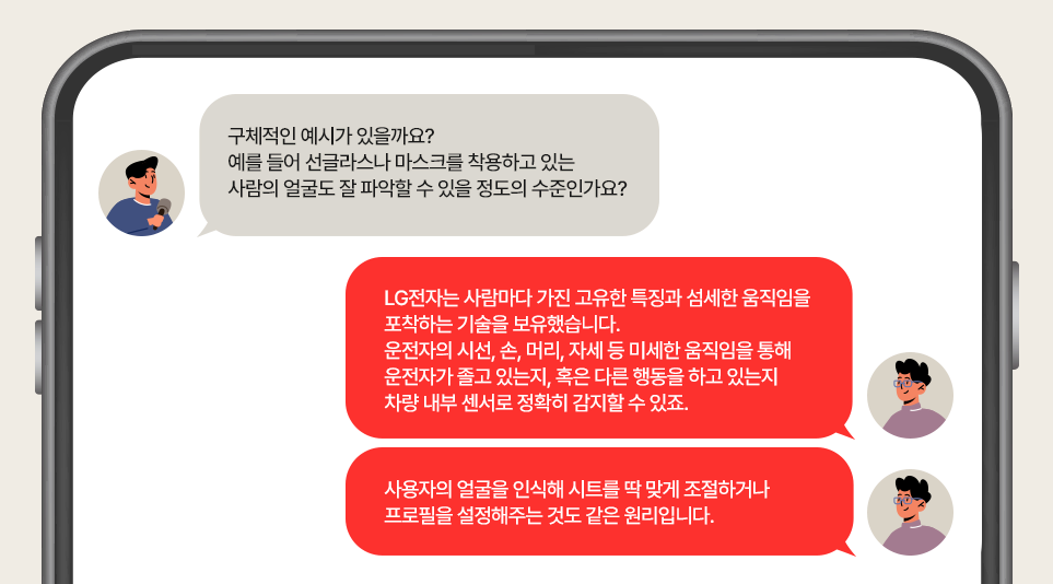인터뷰에 응하는 LG전자 VS사업본부 인캐빈 센싱 기술 전문가 박영경 위원. 구체적인 예시가 있을까요? 예를 들어 선글라스나 마스크를 착용하고 있는 사람의 얼굴도 잘 파악할 수 있을 정도의 수준인가요?
LG전자는 사람마다 가진 고유한 특징과 섬세한 움직임을 포착하는 기술을 보유했습니다. 운전자의 시선, 손, 머리, 자세 등 미세한 움직임을 통해 운전자가 졸고 있는지, 혹은 다른 행동을 하고 있는지 차량 내부 센서로 정확히 감지할 수 있죠. 사용자의 얼굴을 인식해 시트를 딱 맞게 조절하거나 프로필을 설정해주는 것도 같은 원리입니다.
