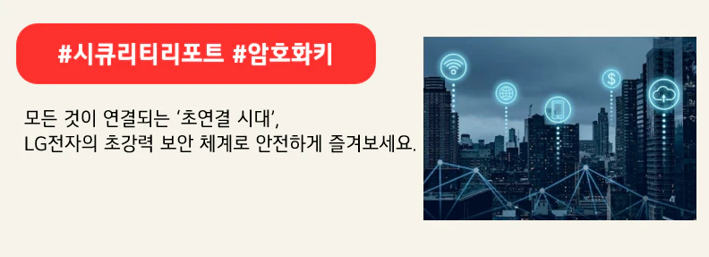 #시큐리티리포트 #암호화키

모든 것이 연결되는 ‘초연결 시대’,
LG전자 ‘암호화 키’의 초강력 보안 체계로 안전하게 즐겨보세요.
