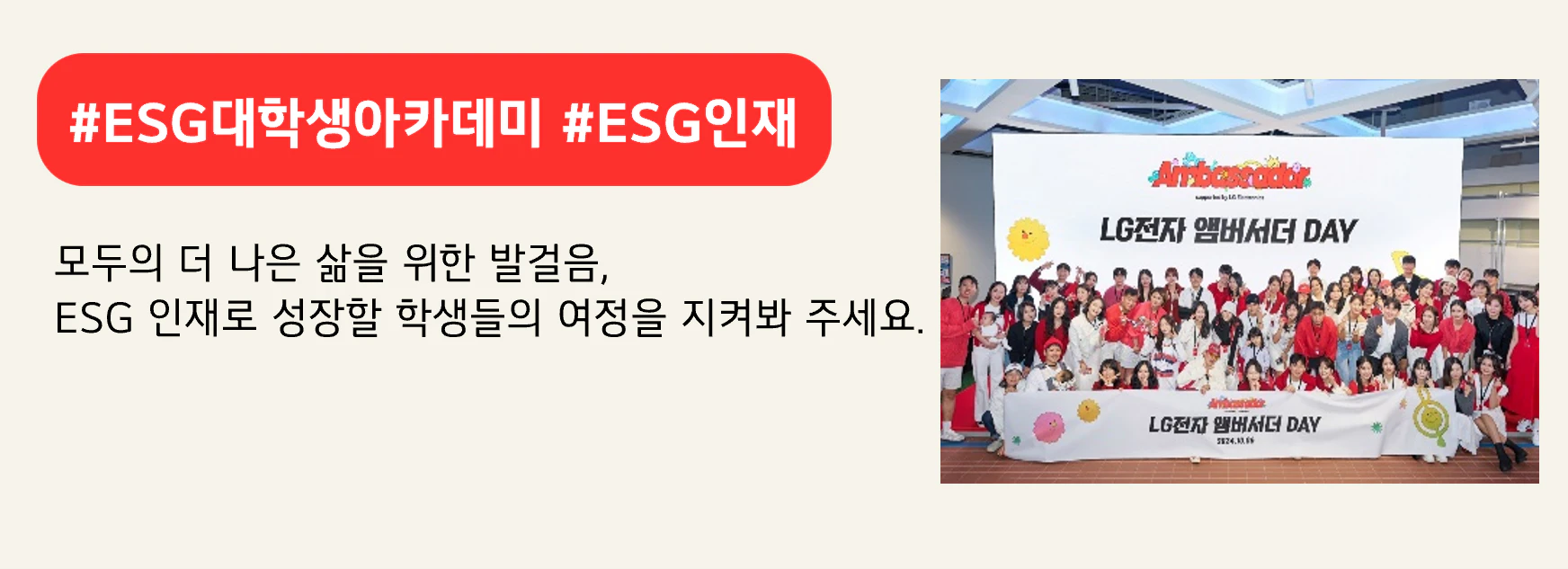 #ESG 대학생 아카데미 #ESG인재

모두의 더 나은 삶을 위한 발걸음,
ESG 인재로 성장할 학생들의 여정을 지켜봐 주세요.