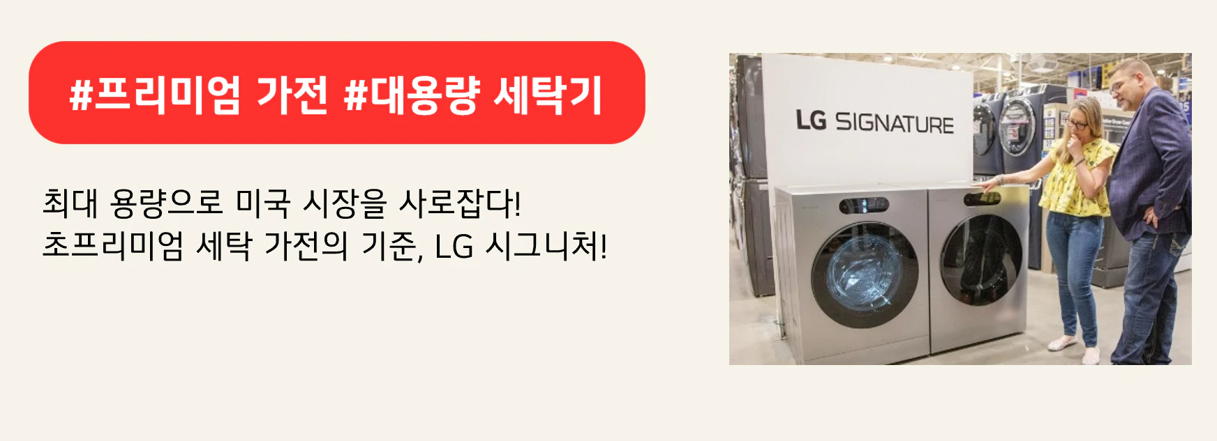 #프리미엄 가전 #대용량 세탁기
최대 용량으로 미국 시장을 사로잡다!
초프리미엄 세탁 가전의 기준, LG 시그니처!

