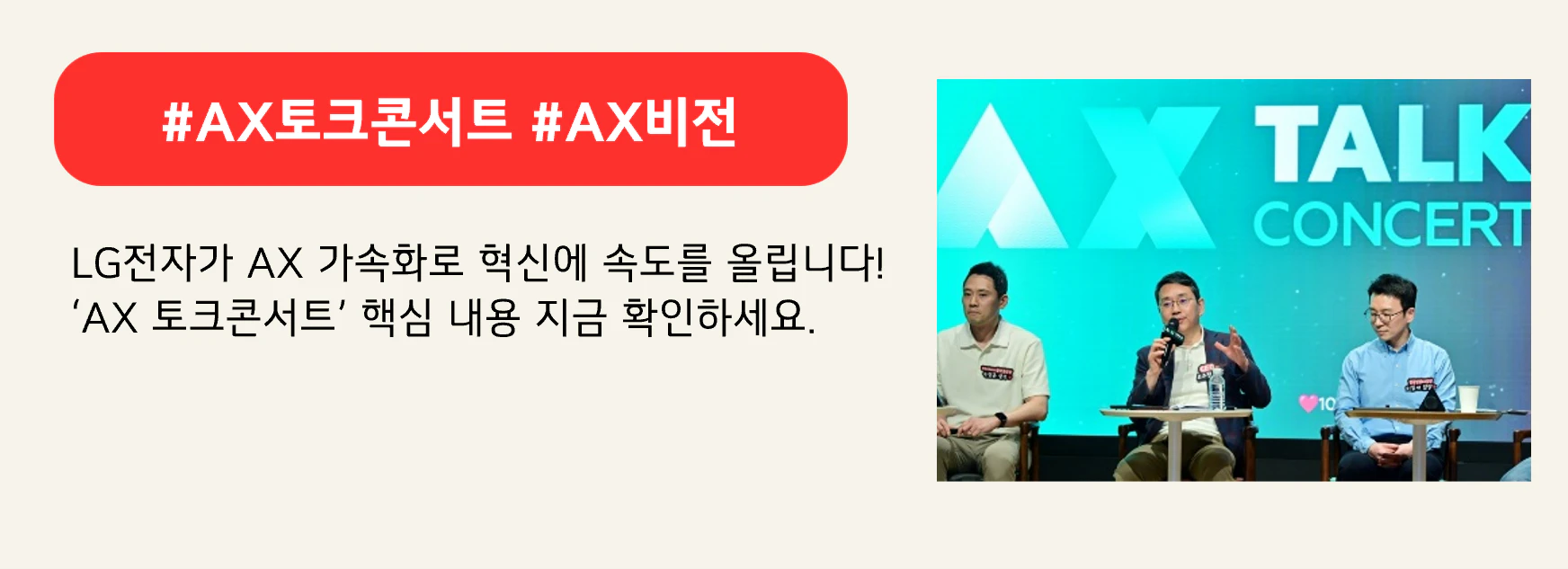#AX토크콘서트 #AX비전
LG전자가 AX 가속화로 혁신에 속도를 올립니다!
‘AX 토크콘서트’ 핵심 내용 지금 확인하세요.
