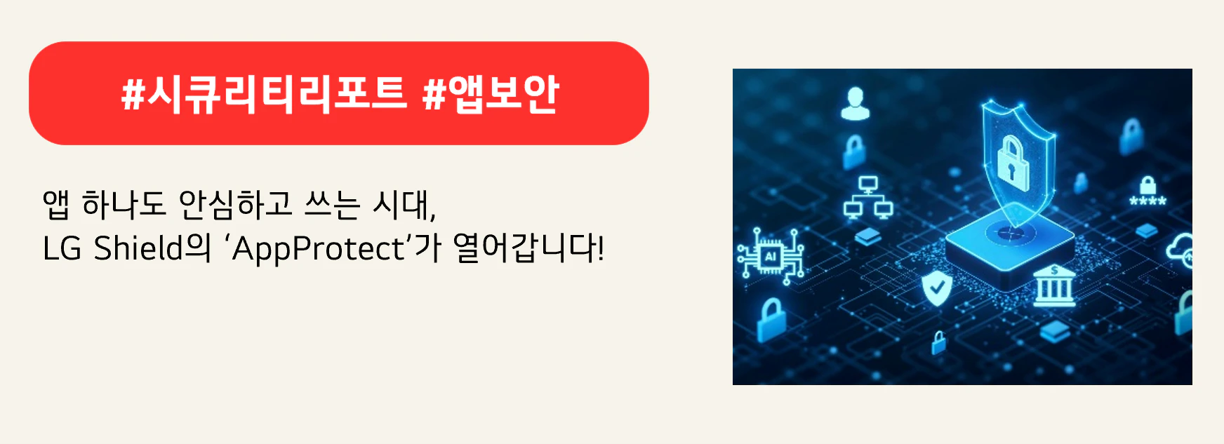 #시큐리티리포트 #앱보안

앱 하나도 안심하고 쓰는 시대, 
LG Shield의 ‘AppProtect’가 열어갑니다!
